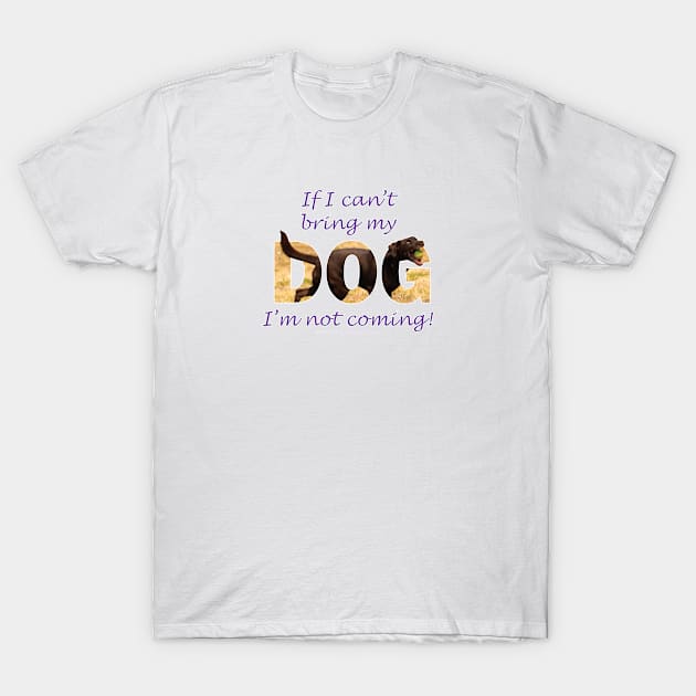 If I can't bring my dog I'm not coming - chocolate labrador oil painting word art T-Shirt by DawnDesignsWordArt